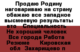 Продаю Родину.наговариваю на страну.обажаю все западное.высмеевую результаты вто › Специальность ­ Не хороший человек - Все города Работа » Резюме   . Кировская обл.,Захарищево п.